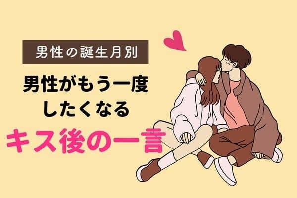 【男性の誕生月別】男性がもう一度したくなる「キス後の一言」とは＜１月〜６月＞