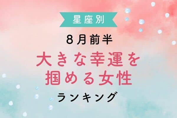 【星座別】８月前半、大きな幸運を掴める女性＜第１位〜第３位＞