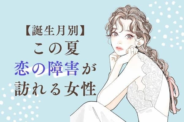 【誕生月別】いい事ばかりじゃないかも...この夏、恋の障害が訪れる女性＜第４位〜第６位＞