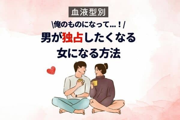 【血液型別】俺のものになって...！男が「独占したくなる女」になる方法＜A型・AB型＞