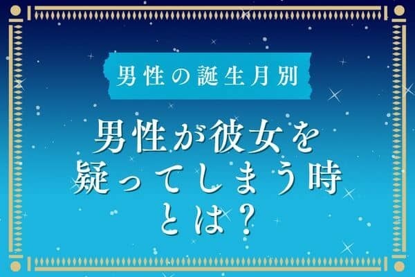【男性の誕生月別】男性が彼女の気持ちを疑ってしまう瞬間＜１～６月＞