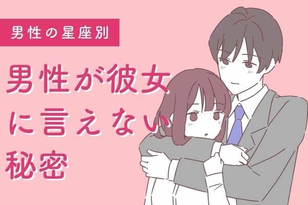 【男性の星座別】ずっと隠してたんだけど...男性が「彼女に言えない秘密」＜おつひじ座〜おとめ座＞