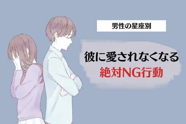 【男性の星座別】あなたは大丈夫⁉彼に愛されなくなる「絶対NG行動」＜おひつじ座～おとめ座＞