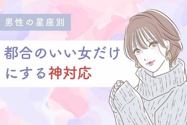 【男性の星座別】本気じゃねえから。都合のいい女だけにする神対応＜おひつじ座〜おとめ座＞