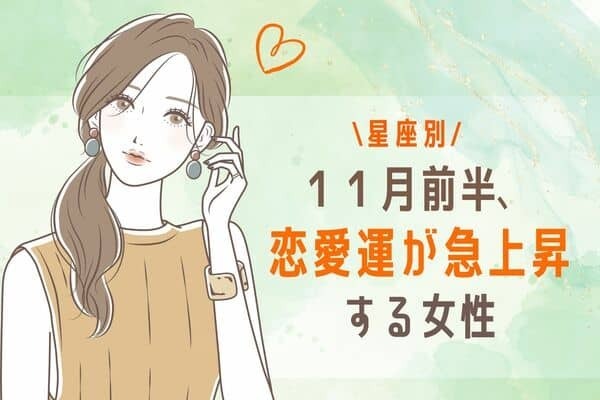 【星座別】いいことあるかも♡「１１月前半、恋愛運が急上昇する女性」＜第１～３位＞