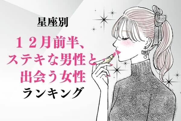 【星座別】進展あるかも♡１２月前半、ステキな男性と出会う女性ランキング＜第１～３位＞