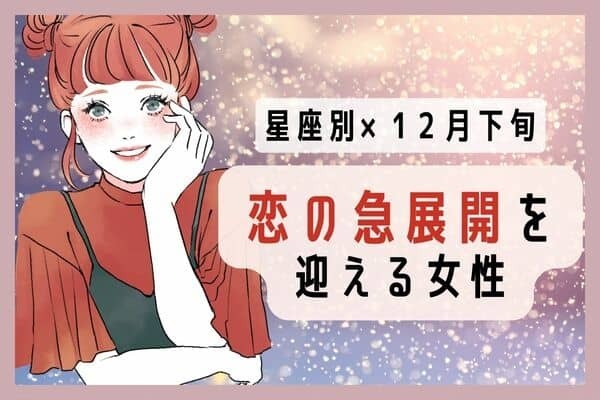 【星座別】熱い恋になる♡１２月下旬、「恋の急展開を迎える女性」＜第１〜３位＞