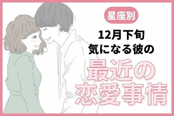 【星座別】12月下旬、気になる彼の最近の恋愛事情＜てんびん～うお座＞