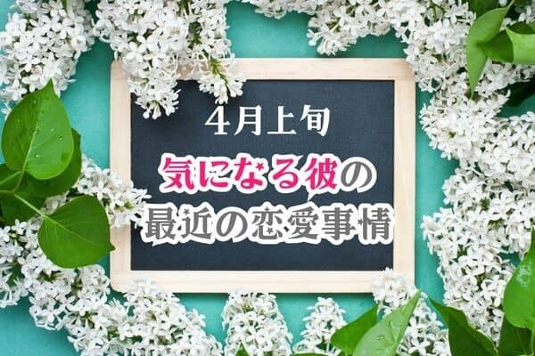 【星座別】４月上旬、気になる彼の最近の恋愛事情〈おひつじ座～おとめ座〉