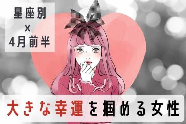 【星座別】ラッキーな事が...♡４月前半、「大きな幸運を掴める女性」〈第１位～第３位〉