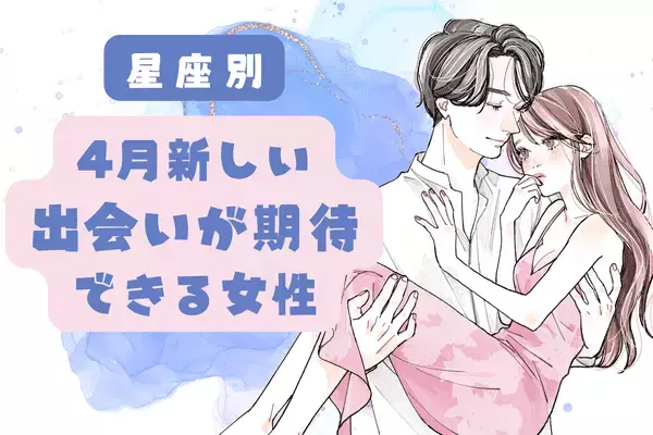 【星座別】4月、新しい出会いに期待できる女性＜第１位〜第３位＞
