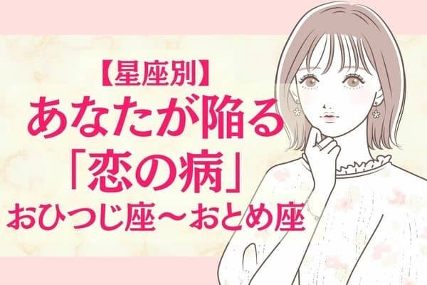 【星座別】あなたが陥る恋の病〈おひつじ座～おとめ座〉