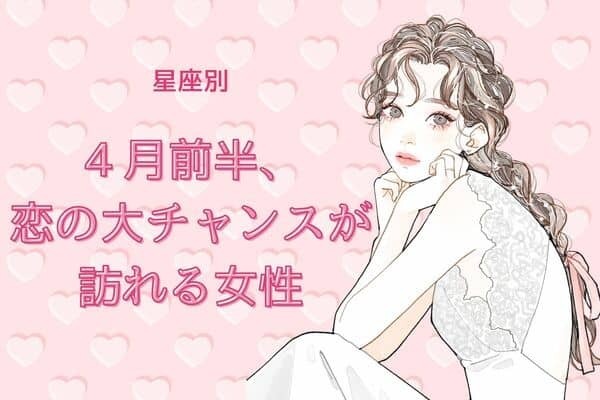 【星座別】４月前半、恋の大チャンスが訪れる女性〈第１位～第３位〉