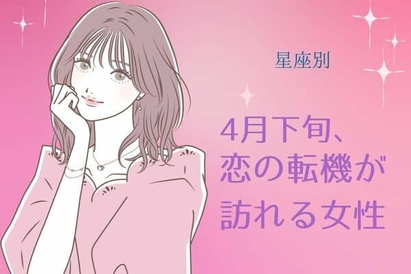 【星座別】４月下旬、恋の転機が訪れる女性ランキング〈第１位～第３位〉