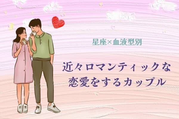 【星座x血液型別】近々ロマンティックな恋愛をするカップルランキング＜第１位〜第３位＞