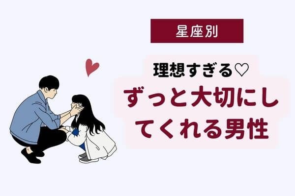 【星座別】あ〜幸せ♡「ずっと大切にしてくれる男性」ランキング＜第１位〜第３位＞