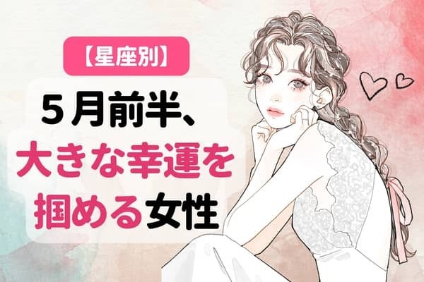 【星座別】５月前半、大きな幸運を掴める女性＜第１位〜第３位＞