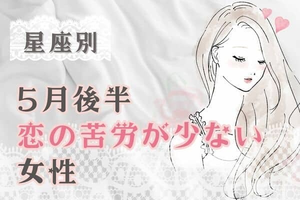 【星座別】順調そのもの！５月後半、恋の苦労が少ない女性ランキング＜第１位～第３位＞