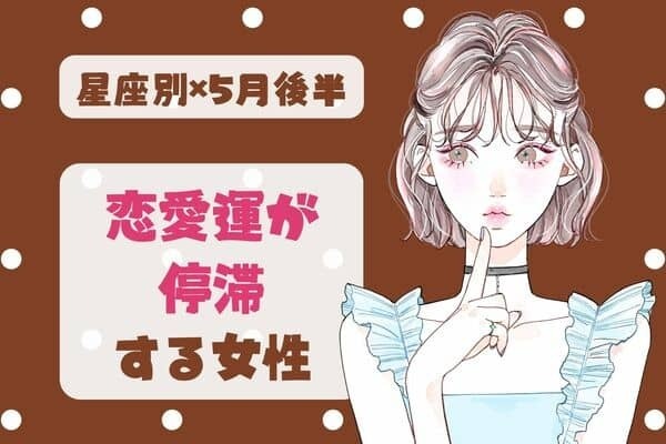 【星座別】「あなたは大丈夫？」５月後半、恋愛運が停滞する女性TOP６＜第１位～第３位＞