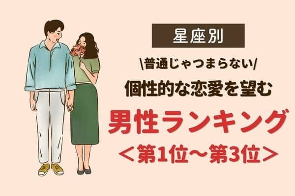 【星座別】「普通じゃつまらない」個性的な恋愛を望む男性ランキング＜第１位〜第３位＞