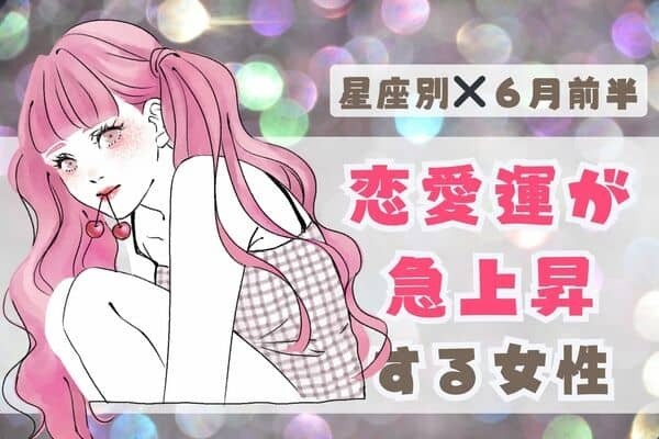 【星座別】６月前半、恋愛運が急上昇する女性ランキング＜第１位～第３位＞