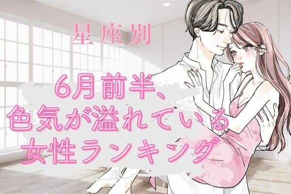 【星座別】彼も夢中...♡６月前半、色気が溢れている女性ランキング＜第４位～第６位＞