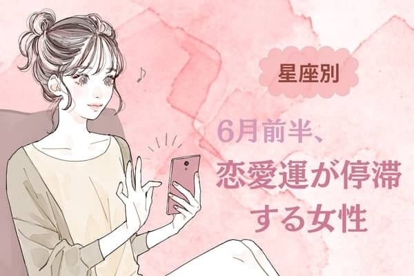 【星座別】６月前半、恋愛運が停滞する女性ランキング＜第１位～第３位＞