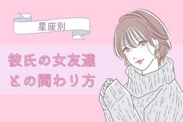 【星座別】彼氏の女友達との関わり方＜てんびん座〜うお座＞