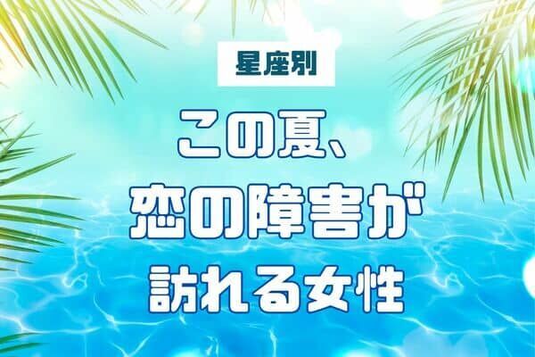 【星座別】この夏、恋の障害が訪れる女性ランキング＜第１位～第３位＞