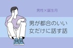 男性の誕生月でわかる！男が都合のいい女だけに話す話＜１月〜６月＞