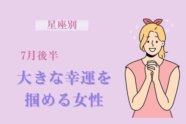 【星座別】７月後半、大きな幸運を掴める女性ランキング＜第１位～第３位＞