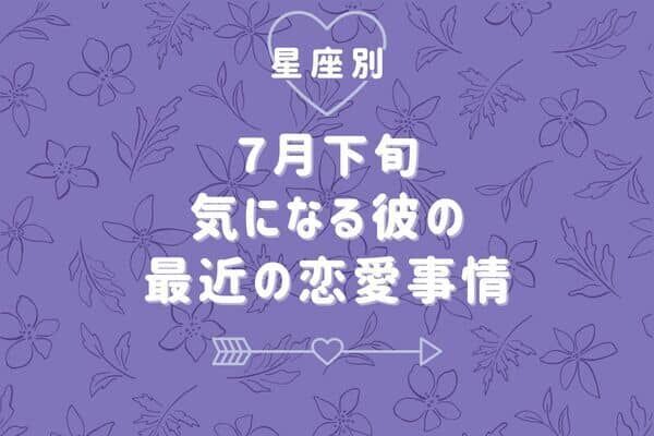 【星座別】７月下旬、気になる彼の最近の恋愛事情＜おひつじ座～おとめ座＞