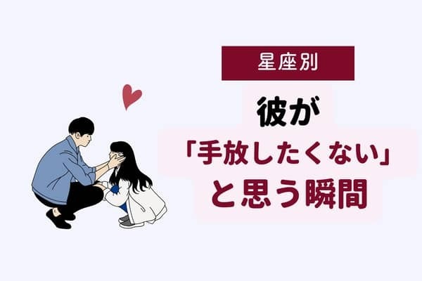 男性の星座でわかる！彼が「この子は絶対離したくない」と思う瞬間＜おひつじ座〜おとめ座＞