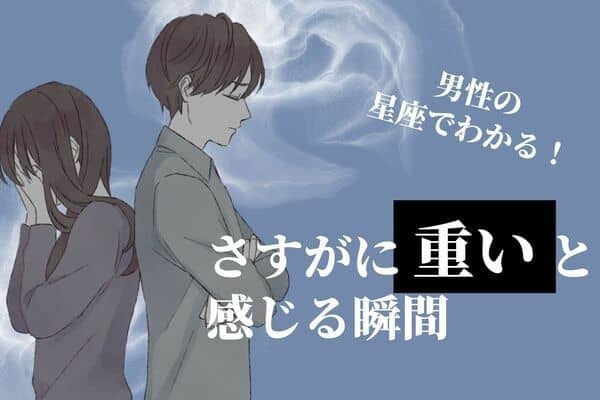 男性の星座でわかる！彼が「さすがに重い」と感じる瞬間＜おひつじ座〜おとめ座＞