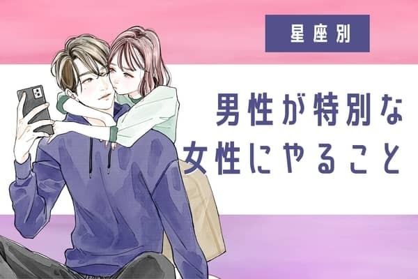 男性の星座でわかる！彼が「特別な女性」にだけする行動＜てんびん座〜うお座＞
