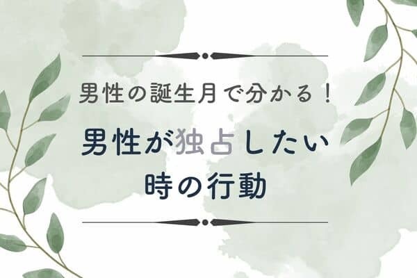 男性の誕生月でわかる！男性が独占したい時の行動＜１月〜６月＞