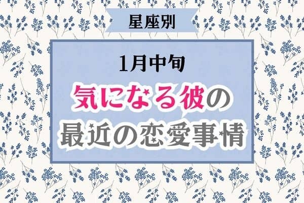 【星座別】１月中旬、気になる彼の最近の恋愛事情♡＜おひつじ座～おとめ座＞
