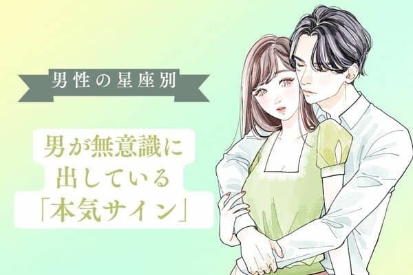 男性の星座でわかる！男が無意識に出してる「本気サイン」＜おひつじ座～おとめ座＞