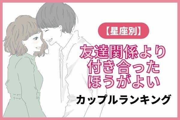 【星座別】友達関係よりも付き合ったほうがよいカップルランキング＜第１～３位＞