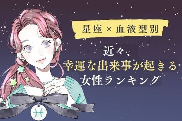 【星座x血液型別】近々、幸運な出来事が起きる女性ランキング〈第１～３位〉