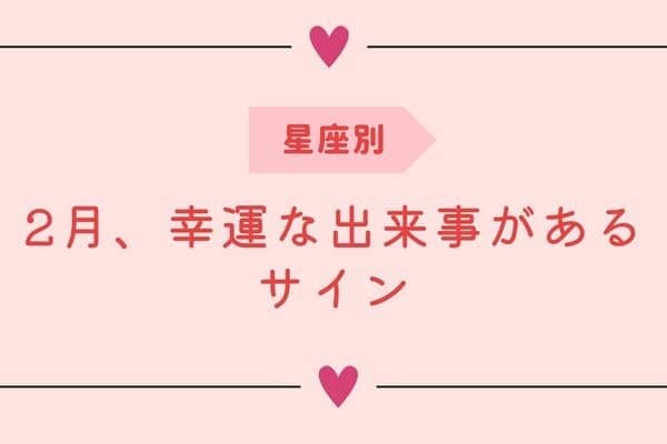 【星座別】2月、幸運な出来事があるサイン