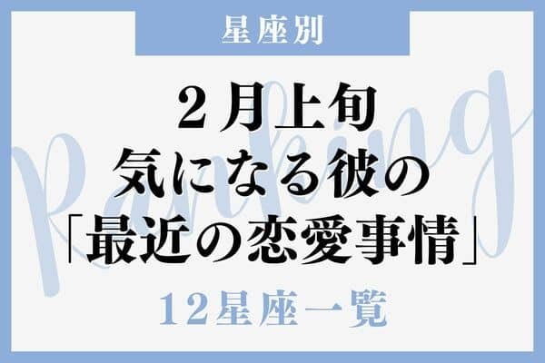 【星座別】２月上旬、気になる彼の最近の恋愛事情＜おひつじ～おとめ座＞