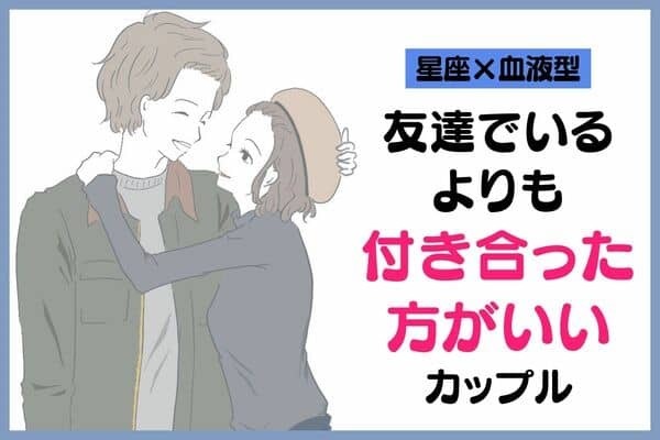 【星座x血液型別】「恋人未満」は終わり！友達関係よりも付き合ったほうがよいカップル＜第４〜６位＞