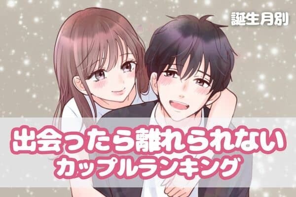 【誕生月別】これぞ運命？「出会ったら離れられないカップル」ランキング＜第１〜３位＞