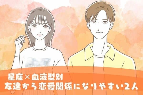 【星座x血液型別】もう付き合う寸前？友達から恋愛関係になりやすい二人＜第１〜３位＞