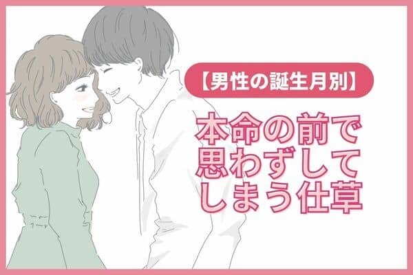 男性の誕生月でわかる！本命の前で思わずしちゃう「仕草」＜１月～６月＞