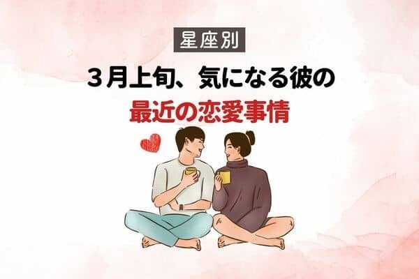 【星座別】３月上旬、気になる彼の最近の恋愛事情＜てんびん～うお座＞