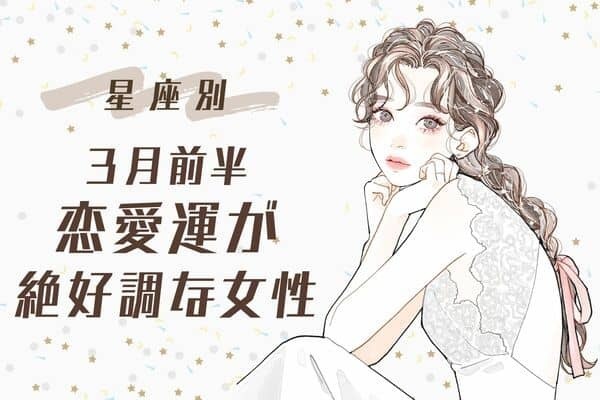 【星座別】あなたの運勢は！３月前半、恋愛運が絶好調な女性ランキング＜第４〜６位＞