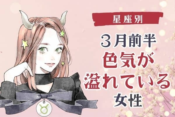 【星座別】いつもより魅力的♡３月前半、「色気が溢れている女性」＜第１〜３位＞