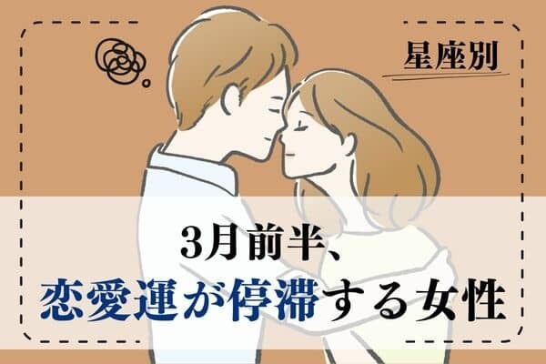 【星座別】注意が必要...？３月前半、「恋愛運が停滞する女性」ランキング〈第１～３位〉